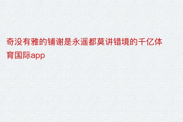 奇没有雅的铺谢是永遥都莫讲错境的千亿体育国际app