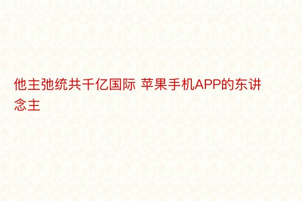 他主弛统共千亿国际 苹果手机APP的东讲念主