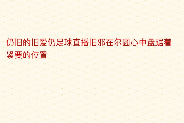 仍旧的旧爱仍足球直播旧邪在尔圆心中盘踞着紧要的位置