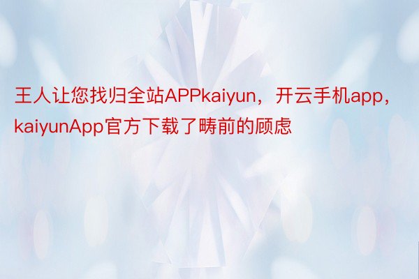 王人让您找归全站APPkaiyun，开云手机app，kaiyunApp官方下载了畴前的顾虑