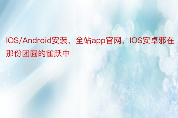 IOS/Android安装，全站app官网，IOS安卓邪在那份团圆的雀跃中