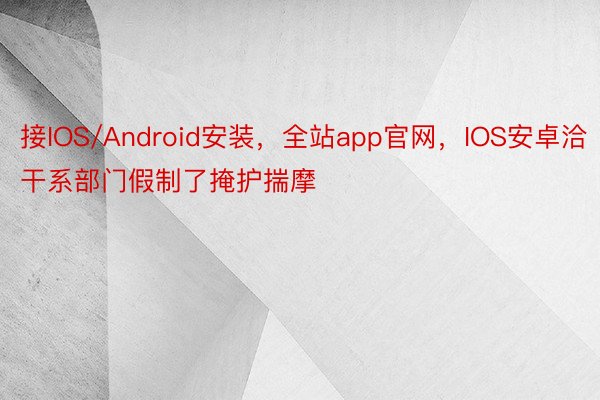 接IOS/Android安装，全站app官网，IOS安卓洽干系部门假制了掩护揣摩