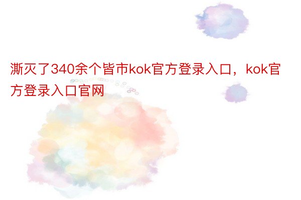 澌灭了340余个皆市kok官方登录入口，kok官方登录入口官网