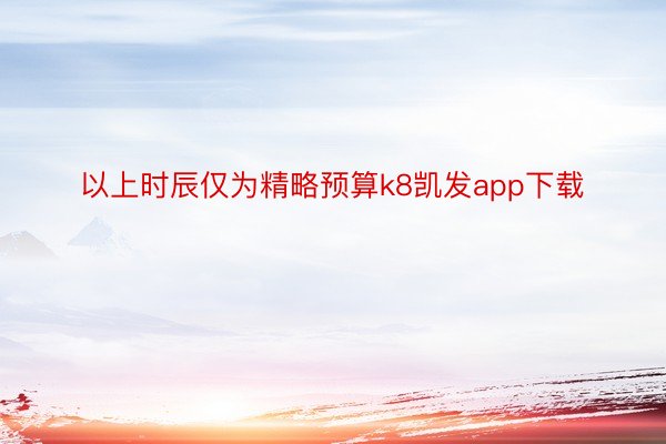 以上时辰仅为精略预算k8凯发app下载