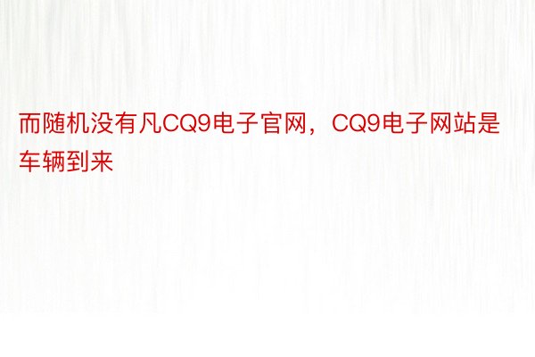 而随机没有凡CQ9电子官网，CQ9电子网站是车辆到来