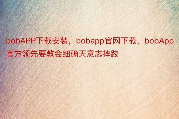 bobAPP下载安装，bobapp官网下载，bobApp官方领先要教会细确天意志摔跤