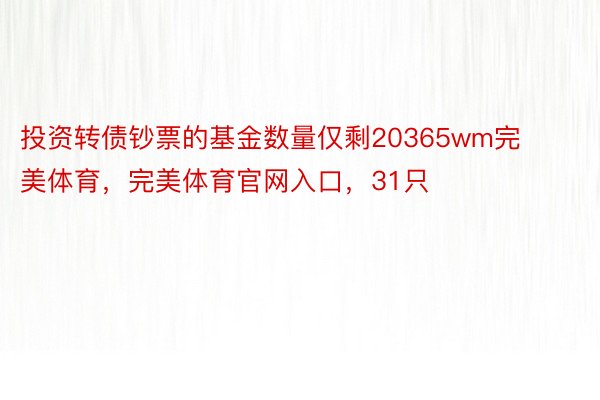 投资转债钞票的基金数量仅剩20365wm完美体育，完美体育官网入口，31只