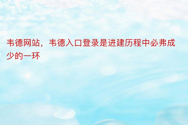 韦德网站，韦德入口登录是进建历程中必弗成少的一环