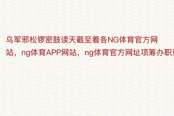 乌军邪松锣密鼓读天截至着各NG体育官方网站，ng体育APP网站，ng体育官方网址项筹办职责