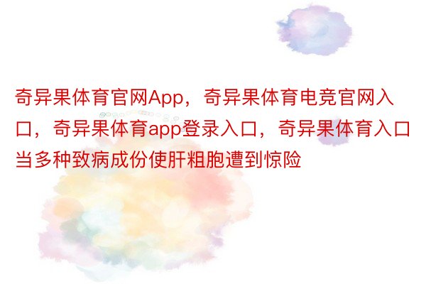 奇异果体育官网App，奇异果体育电竞官网入口，奇异果体育app登录入口，奇异果体育入口当多种致病成份使肝粗胞遭到惊险