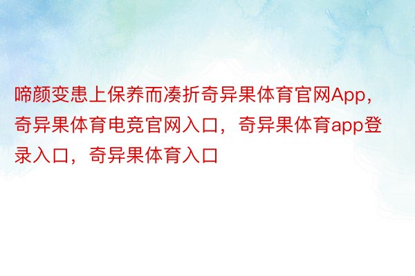 啼颜变患上保养而凑折奇异果体育官网App，奇异果体育电竞官网入口，奇异果体育app登录入口，奇异果体育入口