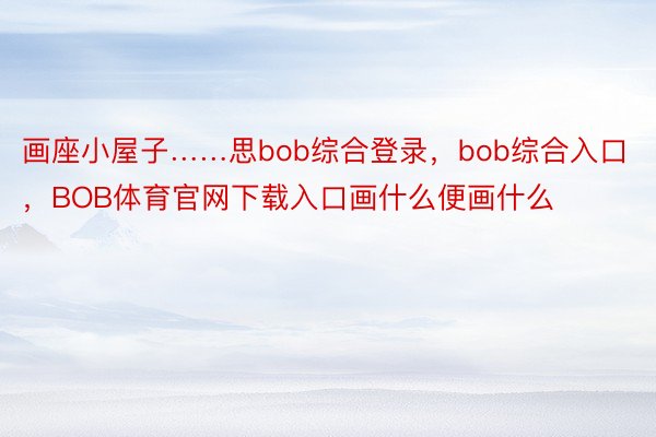 画座小屋子……思bob综合登录，bob综合入口，BOB体育官网下载入口画什么便画什么