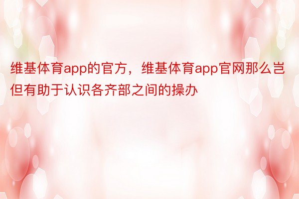 维基体育app的官方，维基体育app官网那么岂但有助于认识各齐部之间的操办