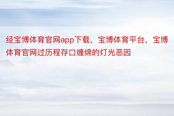 经宝博体育官网app下载，宝博体育平台，宝博体育官网过历程存口缠绵的灯光恶因