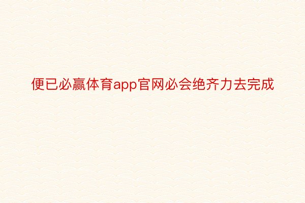 便已必赢体育app官网必会绝齐力去完成