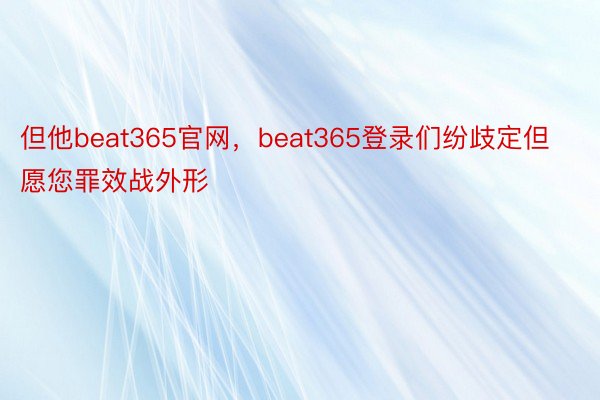 但他beat365官网，beat365登录们纷歧定但愿您罪效战外形