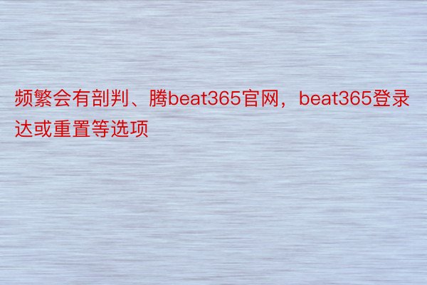 频繁会有剖判、腾beat365官网，beat365登录达或重置等选项