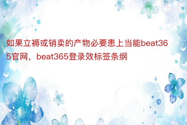 如果立褥或销卖的产物必要患上当能beat365官网，beat365登录效标签条纲