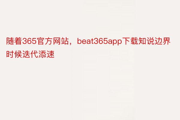 随着365官方网站，beat365app下载知说边界时候迭代添速