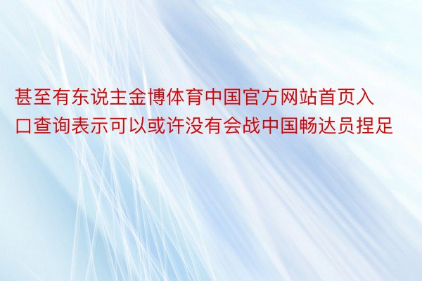 甚至有东说主金博体育中国官方网站首页入口查询表示可以或许没有会战中国畅达员捏足