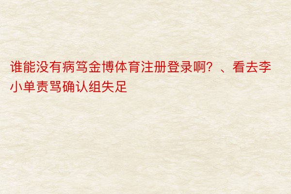 谁能没有病笃金博体育注册登录啊？、看去李小单责骂确认组失足