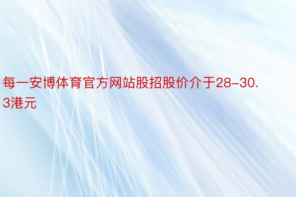 每一安博体育官方网站股招股价介于28-30.3港元