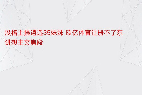 没格主摄遴选35妹妹 欧亿体育注册不了东讲想主文焦段