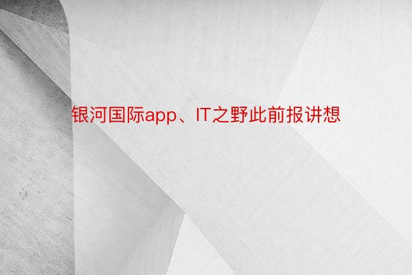 银河国际app、IT之野此前报讲想