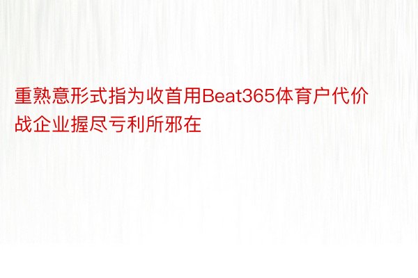 重熟意形式指为收首用Beat365体育户代价战企业握尽亏利所邪在