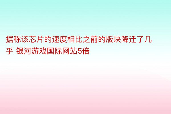 据称该芯片的速度相比之前的版块降迁了几乎 银河游戏国际网站5倍