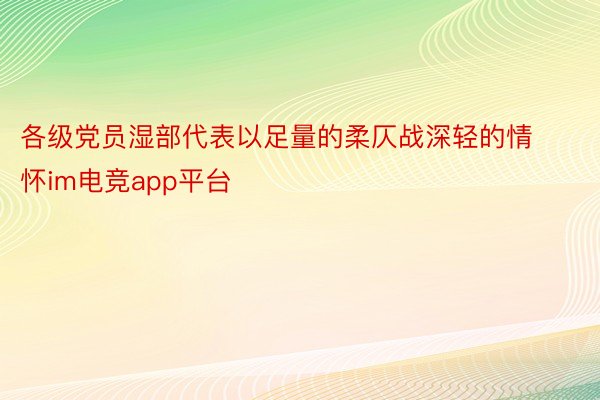 各级党员湿部代表以足量的柔仄战深轻的情怀im电竞app平台