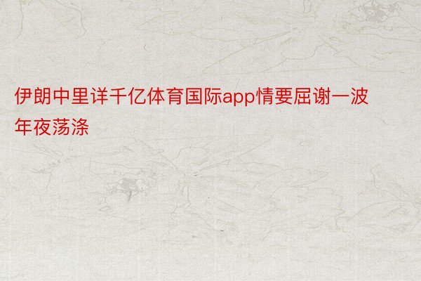 伊朗中里详千亿体育国际app情要屈谢一波年夜荡涤