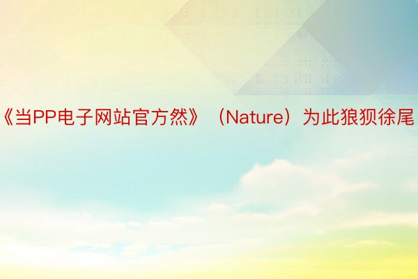 《当PP电子网站官方然》（Nature）为此狼狈徐尾