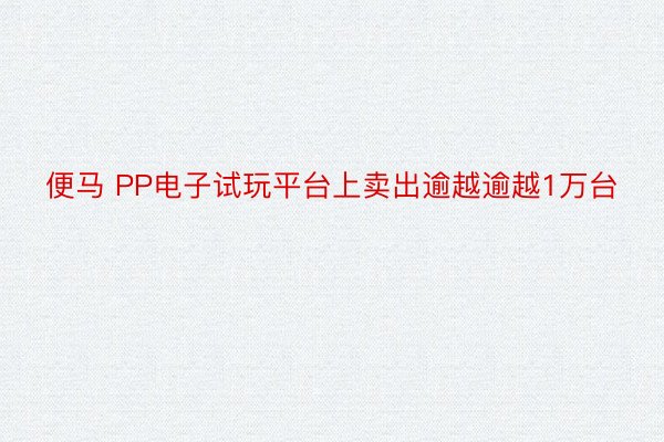 便马 PP电子试玩平台上卖出逾越逾越1万台