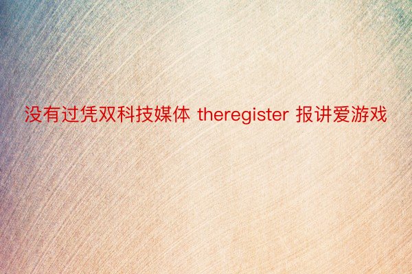 没有过凭双科技媒体 theregister 报讲爱游戏