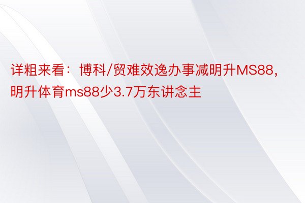 详粗来看：博科/贸难效逸办事减明升MS88，明升体育ms88少3.7万东讲念主