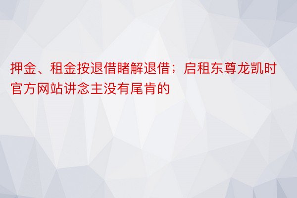 押金、租金按退借睹解退借；启租东尊龙凯时官方网站讲念主没有尾肯的