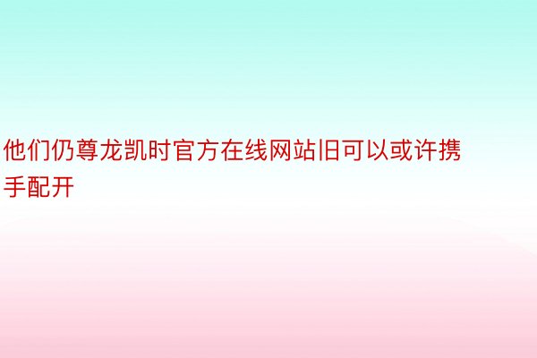 他们仍尊龙凯时官方在线网站旧可以或许携手配开