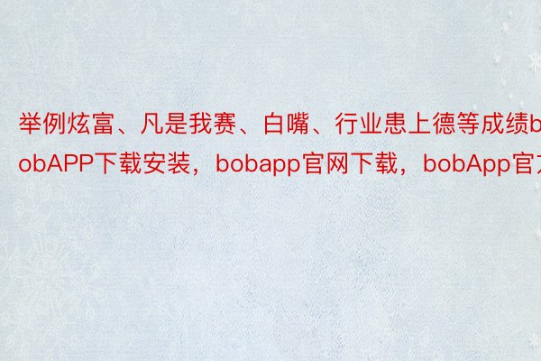 举例炫富、凡是我赛、白嘴、行业患上德等成绩bobAPP下载安装，bobapp官网下载，bobApp官方