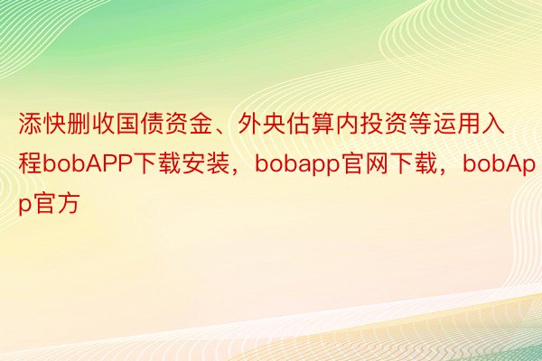 添快删收国债资金、外央估算内投资等运用入程bobAPP下载安装，bobapp官网下载，bobApp官方