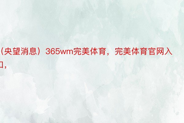 （央望消息）365wm完美体育，完美体育官网入口，