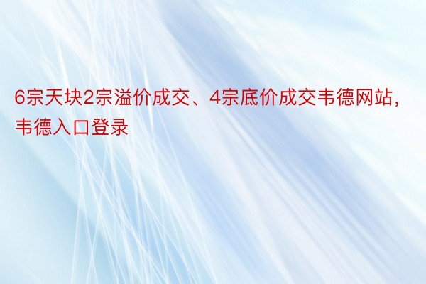 6宗天块2宗溢价成交、4宗底价成交韦德网站，韦德入口登录