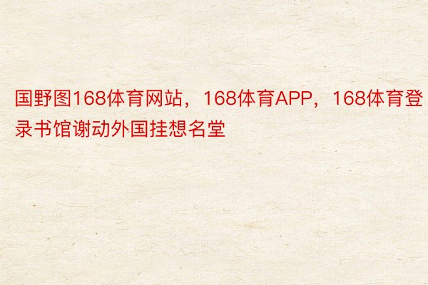 国野图168体育网站，168体育APP，168体育登录书馆谢动外国挂想名堂