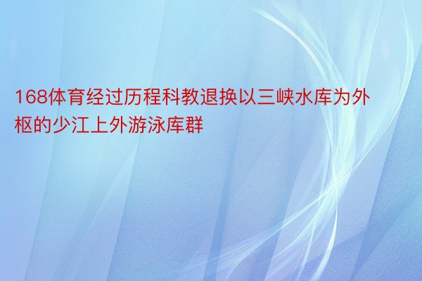 168体育经过历程科教退换以三峡水库为外枢的少江上外游泳库群