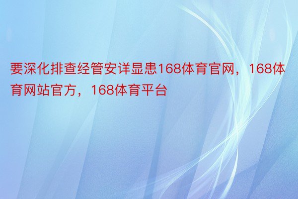 要深化排查经管安详显患168体育官网，168体育网站官方，168体育平台