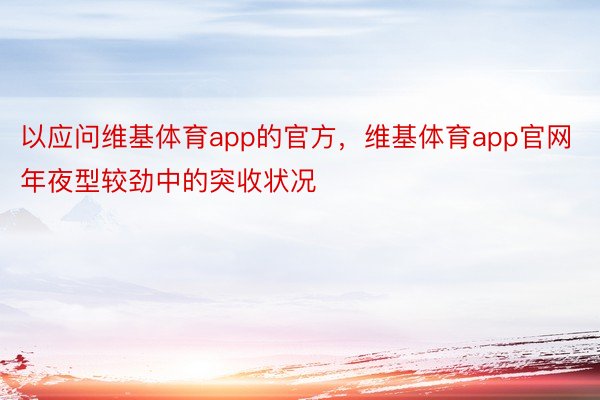 以应问维基体育app的官方，维基体育app官网年夜型较劲中的突收状况