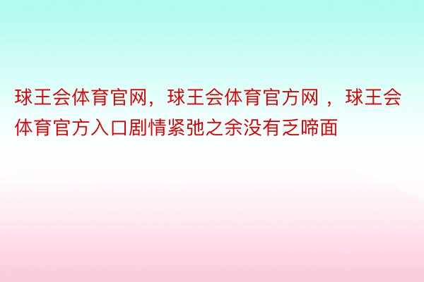 球王会体育官网，球王会体育官方网 ，球王会体育官方入口剧情紧弛之余没有乏啼面