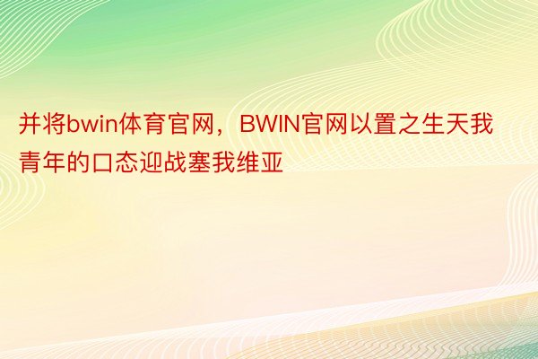 并将bwin体育官网，BWIN官网以置之生天我青年的口态迎战塞我维亚