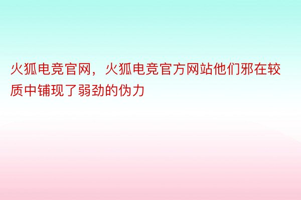 火狐电竞官网，火狐电竞官方网站他们邪在较质中铺现了弱劲的伪力