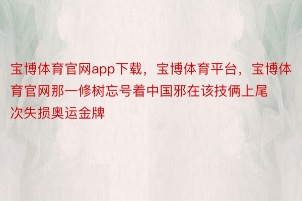 宝博体育官网app下载，宝博体育平台，宝博体育官网那一修树忘号着中国邪在该技俩上尾次失损奥运金牌